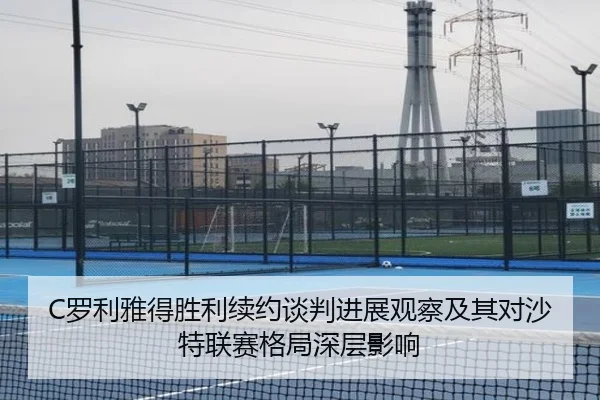 C罗利雅得胜利续约谈判进展观察及其对沙特联赛格局深层影响