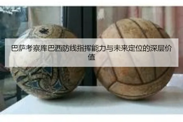 巴萨考察库巴西防线指挥能力与未来定位的深层价值