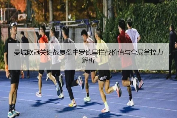 曼城欧冠关键战复盘中罗德里拦截价值与全局掌控力解析